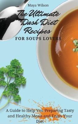 The Ultimate Dash Diet Recipes for Soups Lovers: A Guide to Help You Preparing Tasty and Healthy Meals and Enjoy Your Diet - Maya Wilson - cover