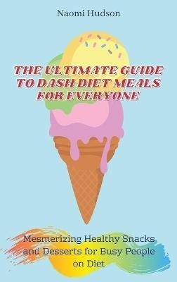 The Ultimate Guide to Dash Diet Meals for Everyone: Mesmerizing Healthy Snacks and Desserts for Busy People on Diet - Naomi Hudson - cover