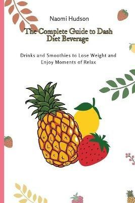 The Complete Guide to Dash Diet Beverages: Drinks and Smoothies to Lose Weight and Enjoy Moments of Relax - Naomi Hudson - cover
