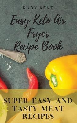 Easy Keto Air Fryer Recipe Book: Super Easy and Tasty Meat Recipes - Rudy Kent - cover