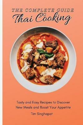 The Complete Guide to Thai Cooking: Tasty and Easy Recipes to Discover New Meals and Boost Your Appetite - Tim Singhapat - cover