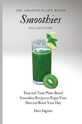 The Amazing Plant-Based Smoothies Collection: Easy and Tasty Plant-Based Smoothies Recipes to Enjoy Your Diet and Boost Your Day - Dave Ingram - cover