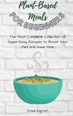 Plant-Base Meals for Beginners: The Most Complete Collection of Super-Easy Recipes to Boost Your Diet and Save Time - Dave Ingram - cover