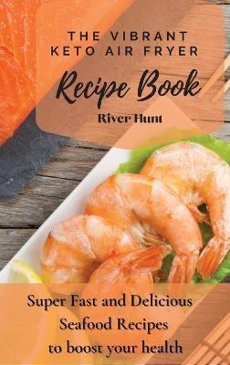 The Vibrant Keto Air Fryer Recipe Book: Super Fast and Delicious Seafood Recipes to boost your health - River Hunt - cover