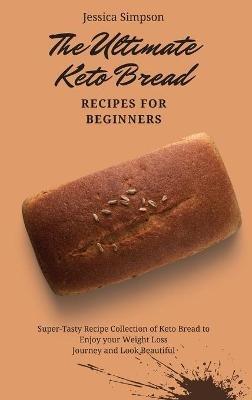 The Ultimate Keto Bread Recipes for Beginners: Super-Tasty Recipe Collection of Keto Bread to Enjoy your Weight Loss Journey and Look Beautiful - Jessica Simpson - cover