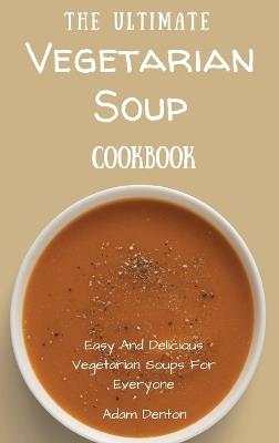 The Ultimate Vegetarian Soup Cookbook: Easy And Delicious Vegetarian Soups For Everyone - Adam Denton - cover