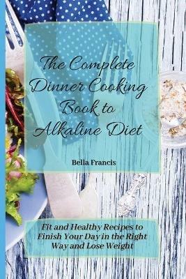 The Complete Dinner Cooking Book to Alkaline Diet: Fit and Healthy Recipes to Finish Your Day in the Right Way and Lose Weight - Bella Francis - cover