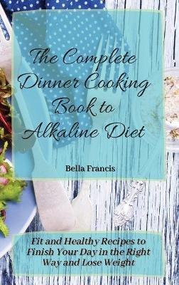 The Complete Dinner Cooking Book to Alkaline Diet: Fit and Healthy Recipes to Finish Your Day in the Right Way and Lose Weight - Bella Francis - cover