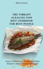 The Vibrant Alkaline Fish Diet Cookbook for Busy People: Enjoy a Selection of Fast and Affordable Recipes to Make Delicious Fish Meals