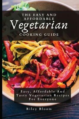 The Easy And Affordable Vegetarian Cooking Guide: Easy, Affordable And Tasty Vegetarian Recipes For Everyone - Riley Bloom - cover