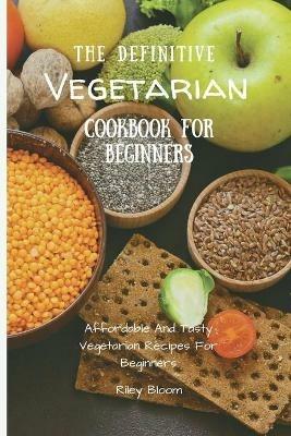 The Definitive Vegetarian Cookbook For Beginners: Affordable And Tasty Vegetarian Recipes For Beginners - Riley Bloom - cover