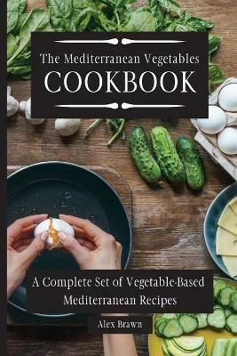 The Mediterranean Vegetables Cookbook: A Complete Set of Vegetable-Based Mediterranean Recipes - Alex Brawn - cover