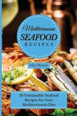 Mediterranean Seafood Recipes: 50 Unmissable Seafood Recipes for Your Mediterranean Diet - Alex Brawn - cover
