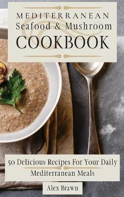 Mediterranean Seafood & Mushroom Cookbook: 50 Delicious Recipes For Your Daily Mediterranean Meals - Alex Brawn - cover