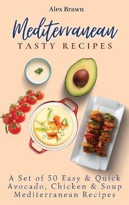 Mediterranean Tasty Recipes: A Set of 50 Easy & Quick Avocado, Chicken & Soup Mediterranean Recipes - Alex Brawn - cover