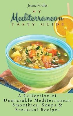 My Mediterranean Tasty Guide: A Collection of Unmissable Mediterranean Smoothies, Soups & Breakfast Recipes - Jenna Violet - cover