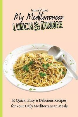 My Mediterranean Lunch & Dinner: 50 Quick, Easy & Delicious Recipes for Your Daily Mediterranean Meals - Jenna Violet - cover