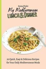 My Mediterranean Lunch & Dinner: 50 Quick, Easy & Delicious Recipes for Your Daily Mediterranean Meals