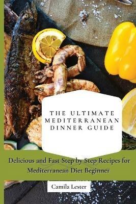 The Ultimate Mediterranean Dinner Guide: Delicious and Fast Step by Step Recipes for Mediterranean Diet Beginner - Camila Lester - cover