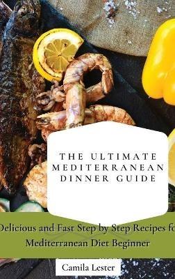 The Ultimate Mediterranean Dinner Guide: Delicious and Fast Step by Step Recipes for Mediterranean Diet Beginner - Camila Lester - cover