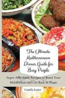 The Ultimate Mediterranean Dinner Guide for Busy People: Super Affordable Recipes to Boost Your Metabolism and Get Back in Shape - Camila Lester - cover