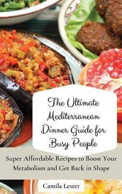 The Ultimate Mediterranean Dinner Guide for Busy People: Super Affordable Recipes to Boost Your Metabolism and Get Back in Shape - Camila Lester - cover