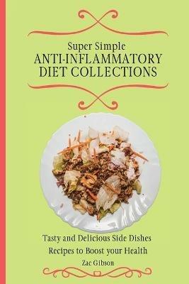 Super Simple Anti Inflammatory Diet Collections: Tasty and Delicious Side Dishes Recipes to Boost your Health - Zac Gibson - cover