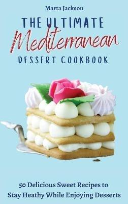 The Ultimate Mediterranean Dessert Cookbook: 50 Delicious Sweet Recipes to Stay Heathy While Enjoying Desserts - Marta Jackson - cover