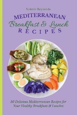 Mediterranean Breakfast & Lunch Recipes: 50 Delicious Mediterranean Recipes for Your Healthy Breakfasts & Lunches - Valerie Reynolds - cover