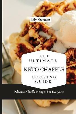 The Ultimate KETO Chaffle Cooking Guide: Delicious Chaffle Recipes For Everyone - Lily Sherman - cover