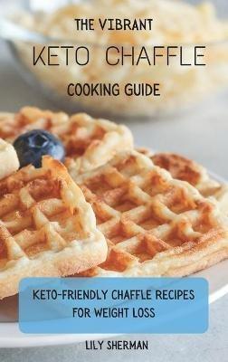 The Vibrant KETO Chaffle Cooking Guide: Keto-friendly Chaffle Recipes For Weight Loss - Lily Sherman - cover
