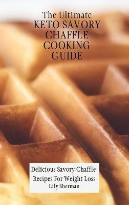 The Ultimate KETO Savory Chaffle Cooking Guide: Delicious Savory Chaffles Recipes For Weight Loss - Lily Sherman - cover