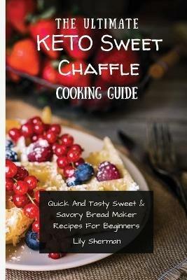 The Ultimate KETO Sweet Chaffle Cooking Guide: Amazing Sweet Chaffle Recipes For Beginners - Lily Sherman - cover