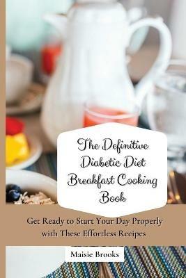 The Definitive Diabetic Diet Breakfast Cooking Book: Get Ready to Start Your Day Properly with These Effortless Recipes - Maisie Brooks - cover
