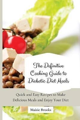 The Definitive Cooking Guide to Diabetic Diet Meals: Quick and Easy Recipes to Make Delicious Meals and Enjoy Your Diet - Maisie Brooks - cover