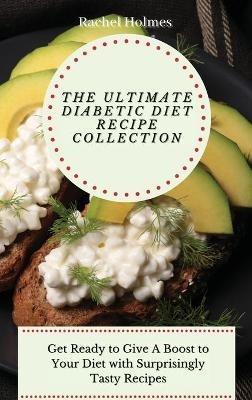 The Ultimate Diabetic Diet Recipe Collection: Get Ready to Give A Boost to Your Diet with Surprisingly Tasty Recipes - Rachel Holmes - cover