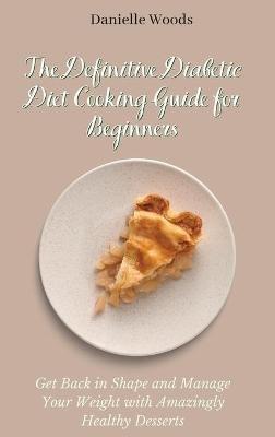 The Definitive Diabetic Diet Cooking Guide for Beginners: Get Back in Shape and Manage Your Weight with Amazingly Healthy Desserts - Danielle Woods - cover