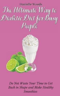 The Ultimate Way to Diabetic Diet for Busy People: Do Not Waste Your Time to Get Back in Shape and Make Healthy Smoothies - Danielle Woods - cover