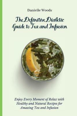 The Definitive Diabetic Guide to Tea and Infusion: Enjoy Every Moment of Relax with Healthy and Natural Recipes for Amazing Tea and Infusion - Danielle Woods - cover