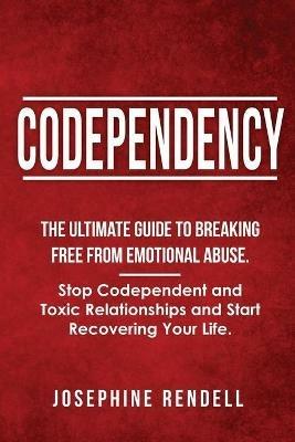 Codependency: The Ultimate Guide to Breaking Free from Emotional Abuse. Stop Codependent and Toxic Relationships and Start Recovering Your Life. - Josephine Rendell - cover