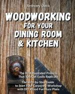 Woodworking for Your Dining Room and Kitchen: The Best Illustrated Projects That You Can Easily Replicate, The Step-by-Step Guide to Start Your Carpentry Workshop with DIY Wood Furniture Plans