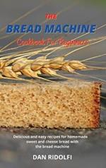 The Bread Machine Cookbook for Beginners: Delicious and easy recipes for homemade sweet and cheese bread with the bread machine