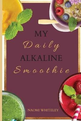 My Daily Alkaline Smoothie: A Complete Illustrated Guide for Your Healthy Alkaline Smoothies - Naomi Whiteley - cover