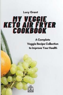 My Veggie Keto Air Fryer Cookbook: A Complete Veggie Recipe Collection to Improve Your Health - Lucy Grant - cover