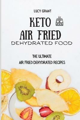 Keto Air Fried Dehydrated Food: The Ultimate Air Fried Dehydrated Recipes - Lucy Grant - cover