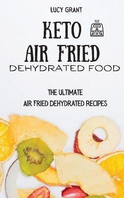 Keto Air Fried Dehydrated Food: The Ultimate Air Fried Dehydrated Recipes - Lucy Grant - cover
