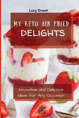 My Keto Air Fried Delights: Innovative and Delicious Ideas for Any Occasion - Lucy Grant - cover