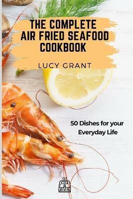 The Complete Air Fried Seafood Cookbook: 50 Dishes for your Everyday Life - Lucy Grant - cover
