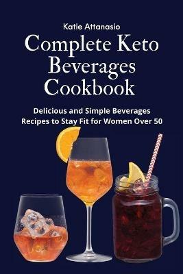 Complete Keto Beverages Cookbook: Delicious and Simple Beverages Recipes to Stay Fit for Women Over 50 - Katie Attanasio - cover