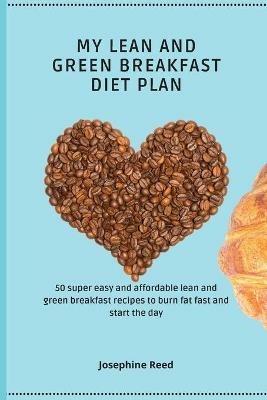 My Lean and Green Breakfast Diet Plan: 50 super easy and affordable lean and green breakfast recipes to burn fat fast and start the day - Josephine Reed - cover